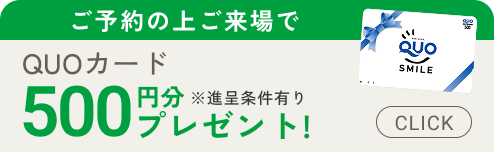 ご予約の上ご来場でQUOカード500円分プレゼント! ※進呈条件有り
