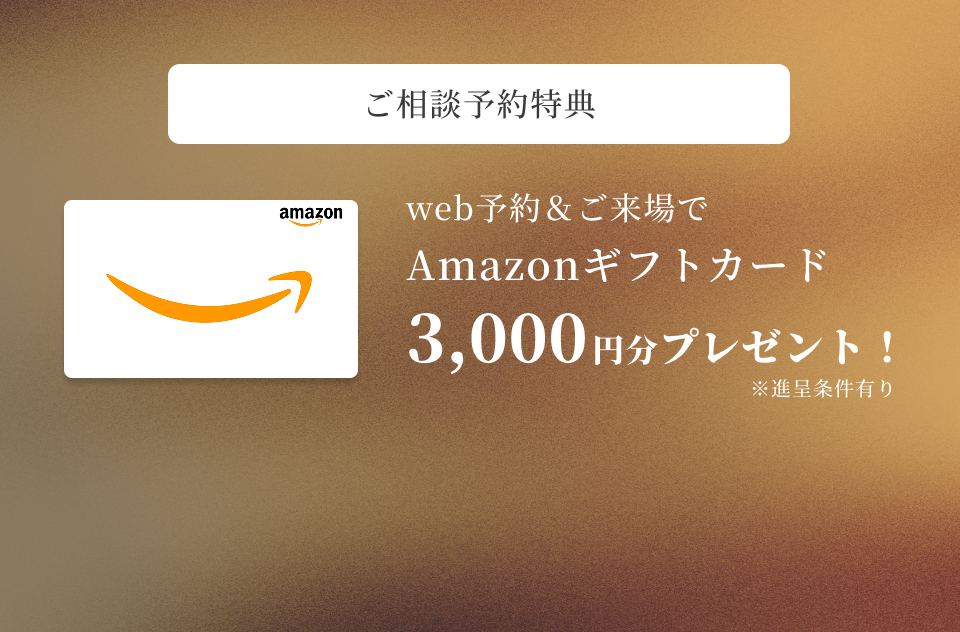 ご相談予約特典 web予約&ご来場でAmazonギフトカード3,000円分プレゼント！（進呈条件有り）